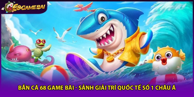 Bắn Cá 68 Game Bài - Sảnh Giải Trí Quốc Tế Số 1 Châu Á